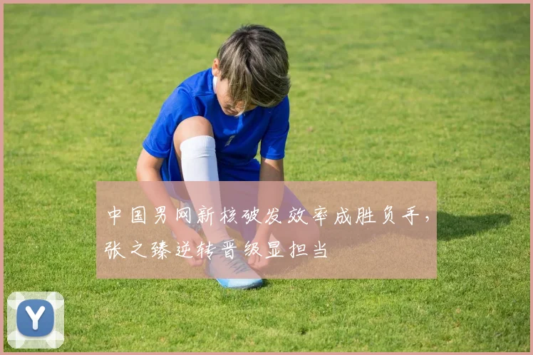 中国男网新核破发效率成胜负手，张之臻逆转晋级显担当