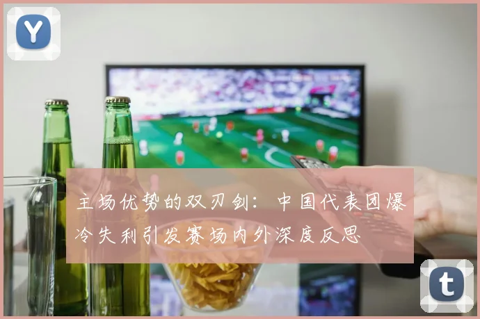 主场优势的双刃剑：中国代表团爆冷失利引发赛场内外深度反思