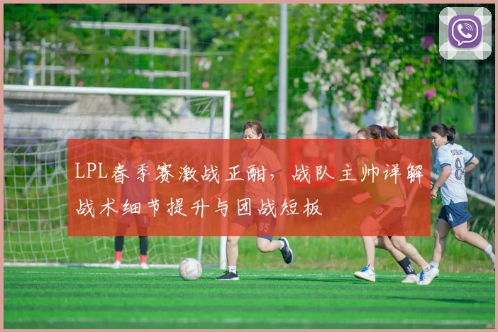 LPL春季赛激战正酣，战队主帅详解战术细节提升与团战短板