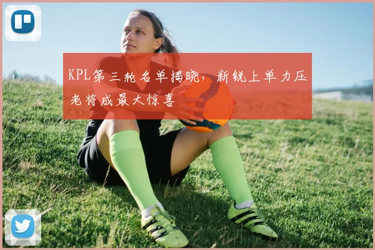 KPL第三轮名单揭晓，新锐上单力压老将成最大惊喜