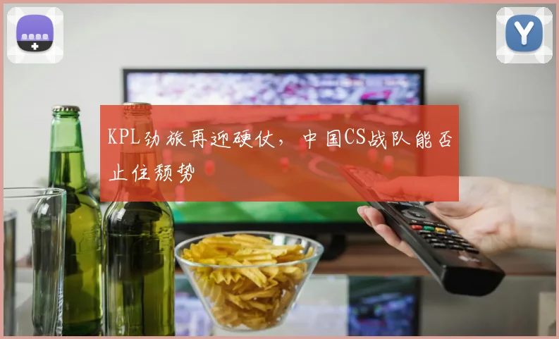 KPL劲旅再迎硬仗，中国CS战队能否止住颓势
