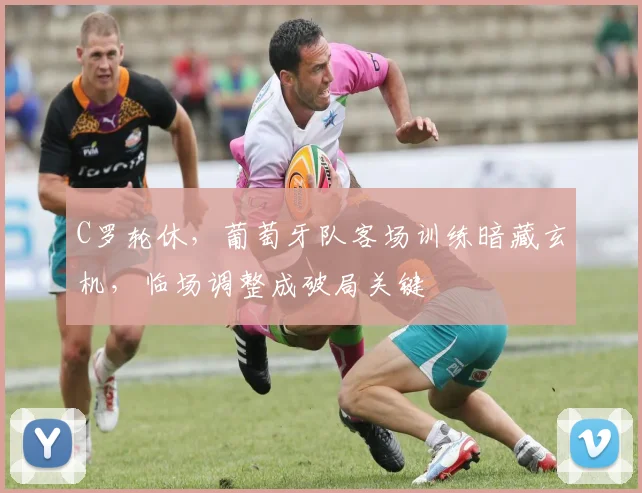 C罗轮休，葡萄牙队客场训练暗藏玄机，临场调整成破局关键