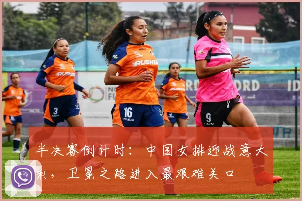半决赛倒计时：中国女排迎战意大利，卫冕之路进入最艰难关口