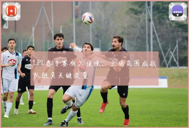 LPL春季赛渐入佳境：主场氛围成战队胜负关键变量