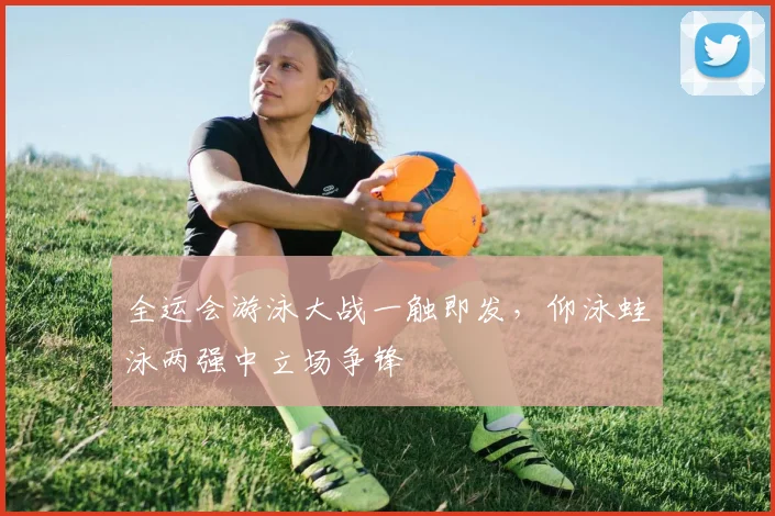 全运会游泳大战一触即发，仰泳蛙泳两强中立场争锋