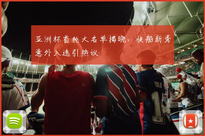 亚洲杯首轮大名单揭晓，快船新秀意外入选引热议