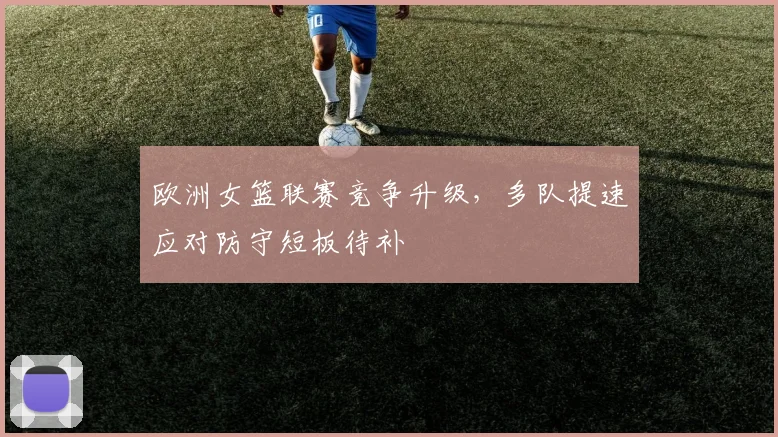 欧洲女篮联赛竞争升级，多队提速应对防守短板待补