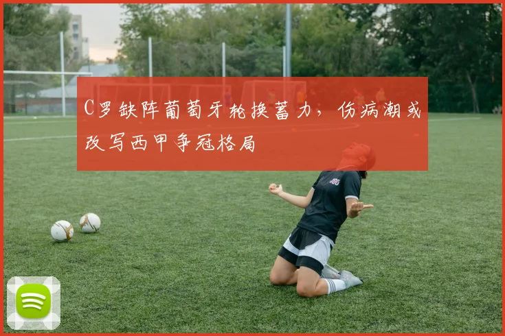 C罗缺阵葡萄牙轮换蓄力，伤病潮或改写西甲争冠格局