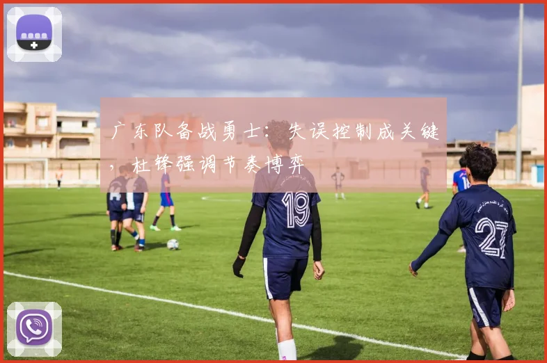 广东队备战勇士：失误控制成关键，杜锋强调节奏博弈