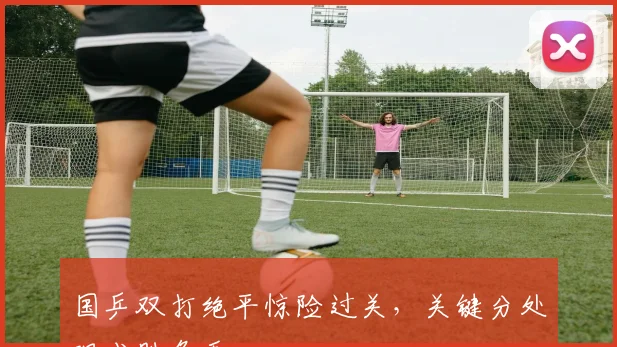 国乒双打绝平惊险过关，关键分处理成胜负手