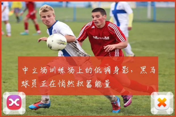 中立场训练场上的低调身影，黑马球员正在悄然积蓄能量