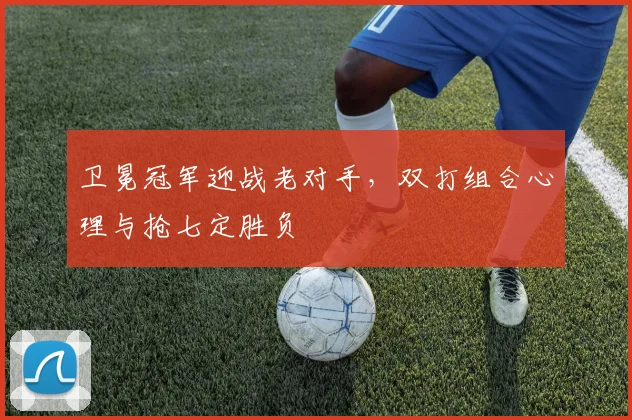 卫冕冠军迎战老对手，双打组合心理与抢七定胜负