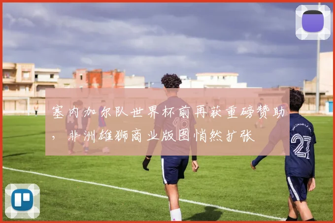 塞内加尔队世界杯前再获重磅赞助，非洲雄狮商业版图悄然扩张