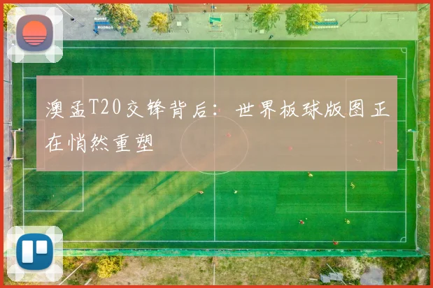 澳孟T20交锋背后：世界板球版图正在悄然重塑