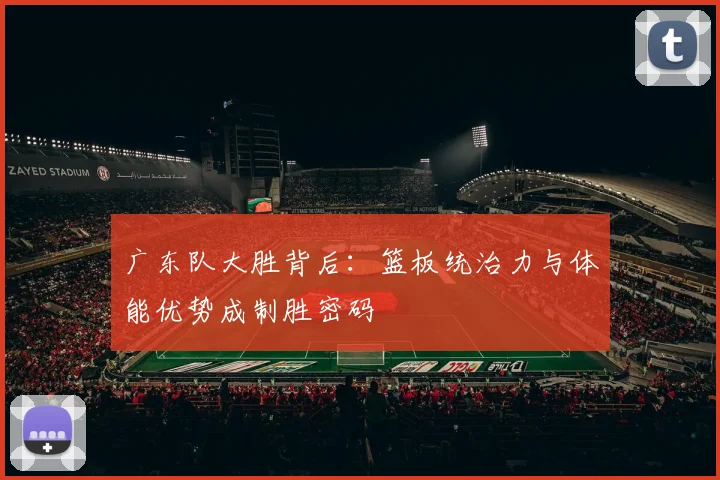 广东队大胜背后：篮板统治力与体能优势成制胜密码