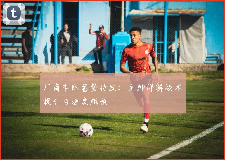 厂商车队蓄势待发：主帅详解战术提升与速度瓶颈