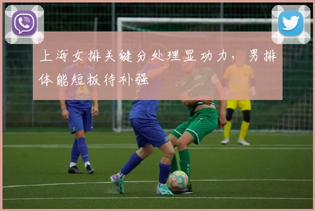 上海女排关键分处理显功力，男排体能短板待补强
