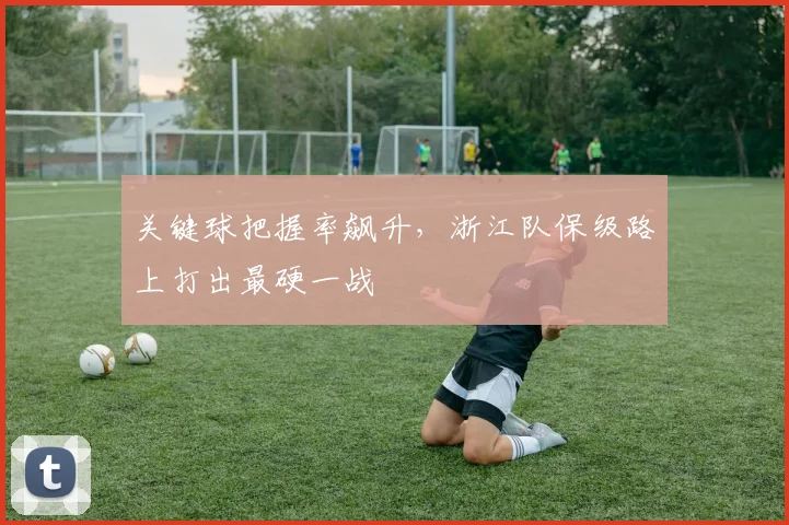 关键球把握率飙升，浙江队保级路上打出最硬一战