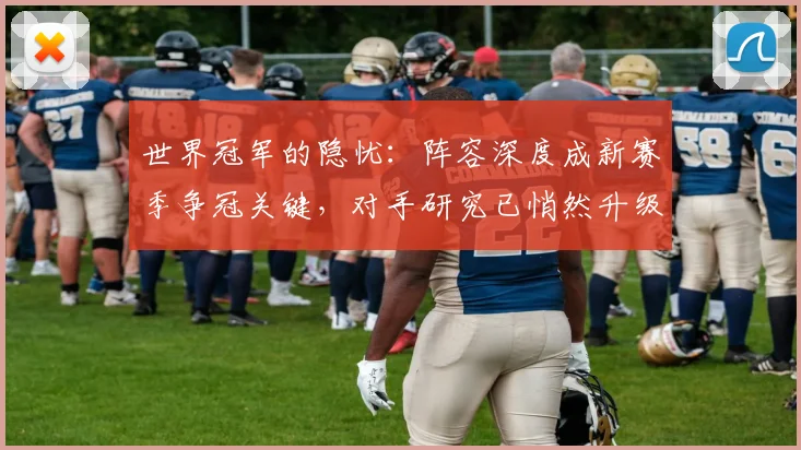 世界冠军的隐忧：阵容深度成新赛季争冠关键，对手研究已悄然升级