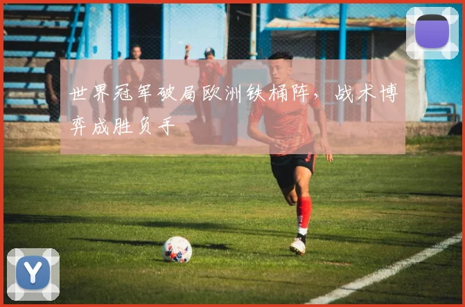 世界冠军破局欧洲铁桶阵，战术博弈成胜负手