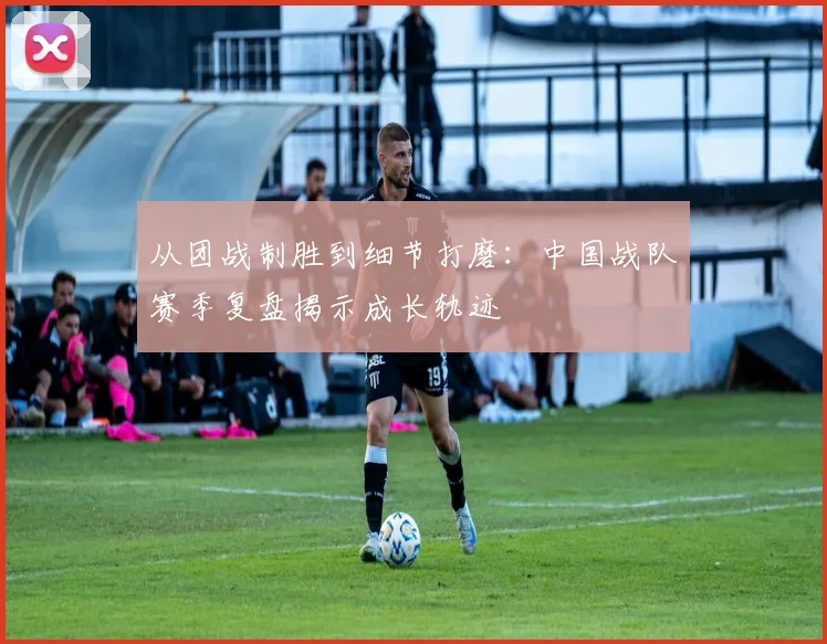 从团战制胜到细节打磨：中国战队赛季复盘揭示成长轨迹