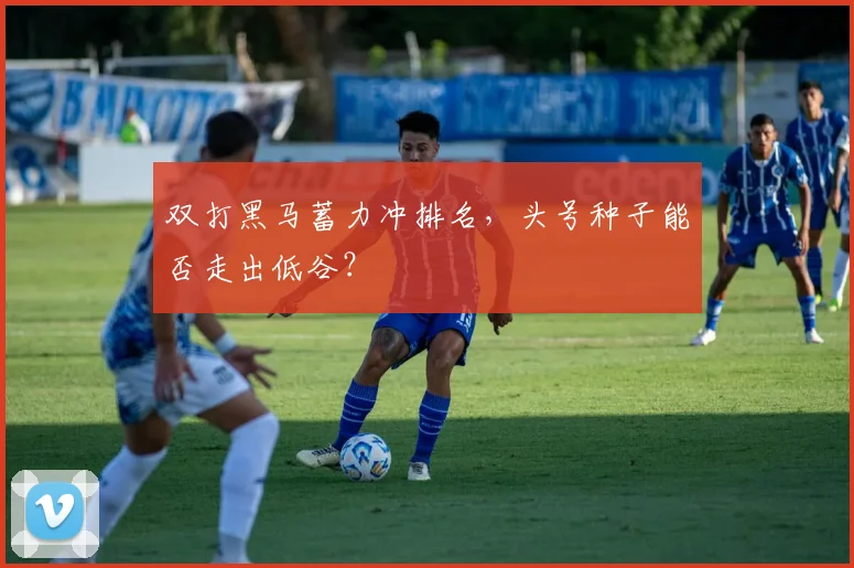 双打黑马蓄力冲排名，头号种子能否走出低谷？
