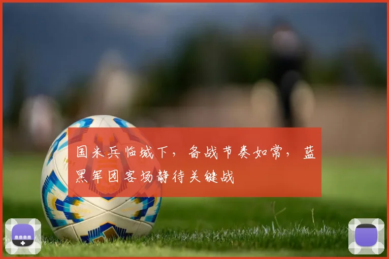 国米兵临城下，备战节奏如常，蓝黑军团客场静待关键战
