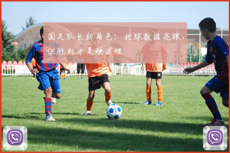 国足队长新角色：控球数据亮眼，但胜利才是硬道理