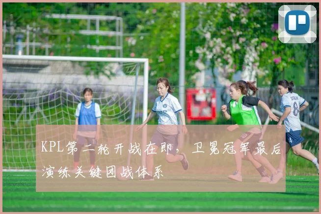 KPL第二轮开战在即，卫冕冠军最后演练关键团战体系