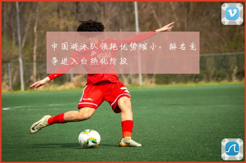 中国游泳队领跑优势缩小，排名竞争进入白热化阶段