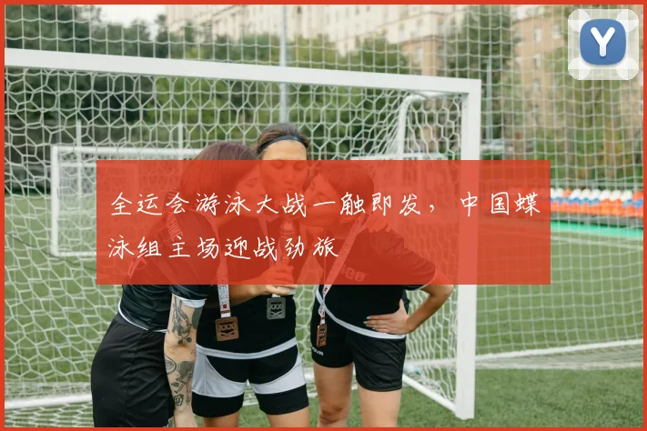 全运会游泳大战一触即发，中国蝶泳组主场迎战劲旅