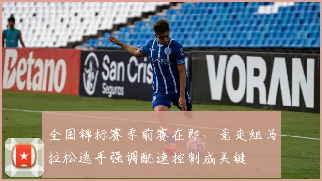 全国锦标赛季前赛在即，竞走组马拉松选手强调配速控制成关键