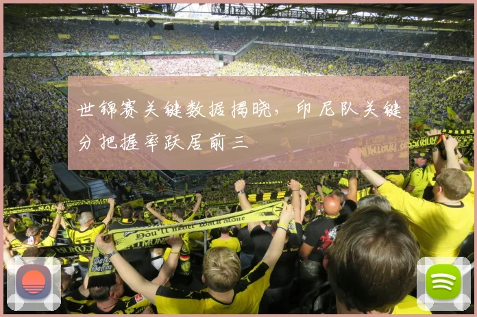 世锦赛关键数据揭晓，印尼队关键分把握率跃居前三