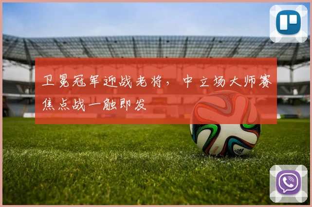 卫冕冠军迎战老将，中立场大师赛焦点战一触即发