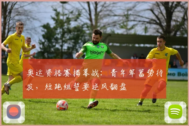 奥运资格赛揭幕战：青年军蓄势待发，短跑组誓要逆风翻盘