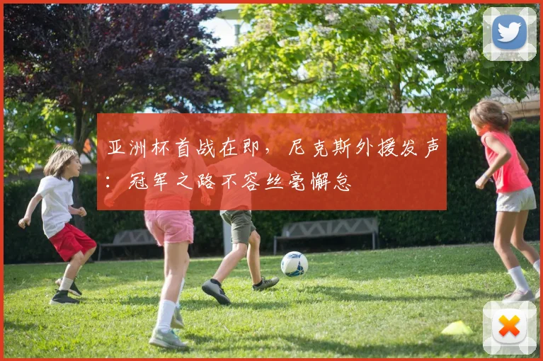 亚洲杯首战在即，尼克斯外援发声：冠军之路不容丝毫懈怠