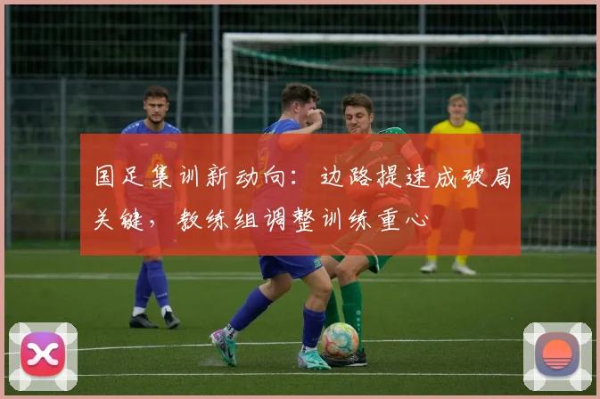国足集训新动向：边路提速成破局关键，教练组调整训练重心