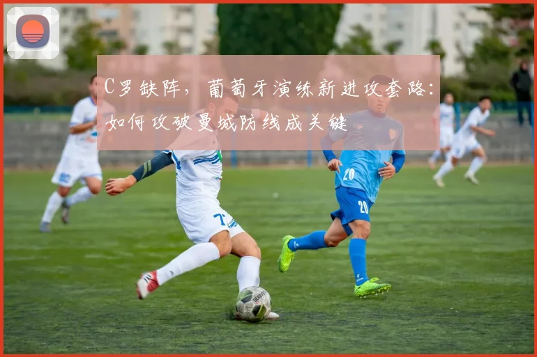 C罗缺阵，葡萄牙演练新进攻套路：如何攻破曼城防线成关键