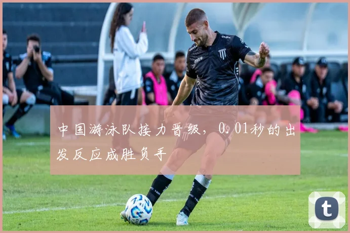 中国游泳队接力晋级，0.01秒的出发反应成胜负手