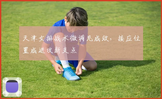 天津女排战术微调见成效，接应位置成进攻新支点