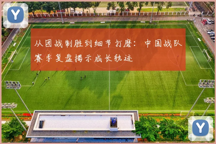 从团战制胜到细节打磨：中国战队赛季复盘揭示成长轨迹