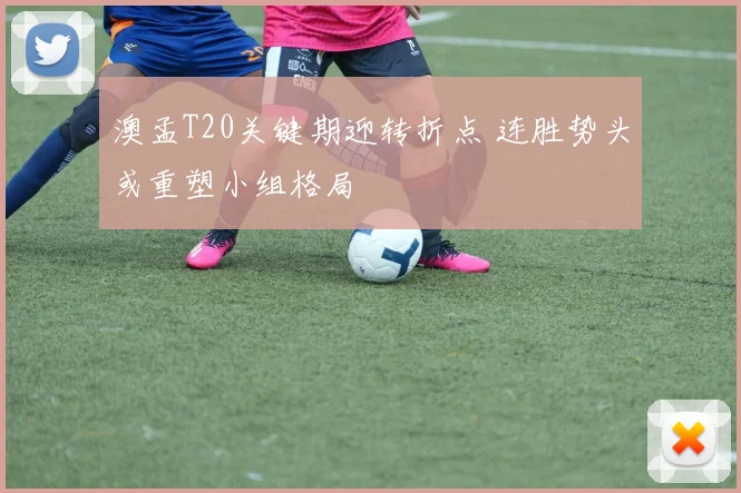 澳孟T20关键期迎转折点 连胜势头或重塑小组格局
