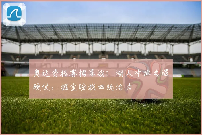奥运资格赛揭幕战：湖人冲排名遇硬仗，掘金盼找回统治力