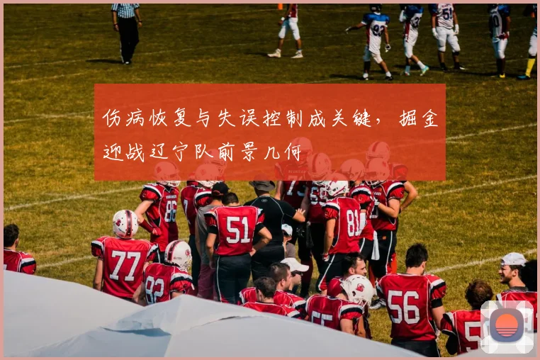 伤病恢复与失误控制成关键，掘金迎战辽宁队前景几何