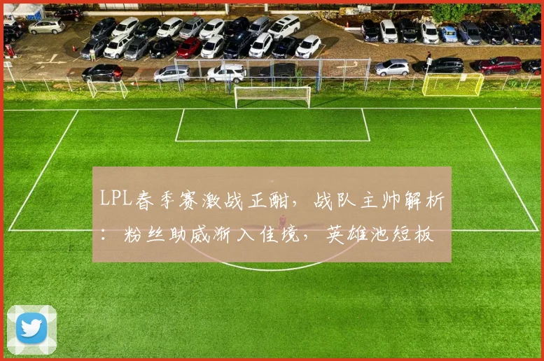 LPL春季赛激战正酣，战队主帅解析：粉丝助威渐入佳境，英雄池短板成隐忧
